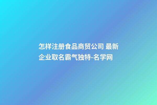 怎样注册食品商贸公司 最新企业取名霸气独特-名学网-第1张-公司起名-玄机派